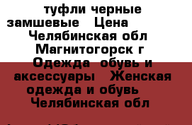 туфли черные замшевые › Цена ­ 1 500 - Челябинская обл., Магнитогорск г. Одежда, обувь и аксессуары » Женская одежда и обувь   . Челябинская обл.